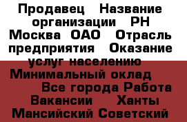 Продавец › Название организации ­ РН-Москва, ОАО › Отрасль предприятия ­ Оказание услуг населению › Минимальный оклад ­ 25 000 - Все города Работа » Вакансии   . Ханты-Мансийский,Советский г.